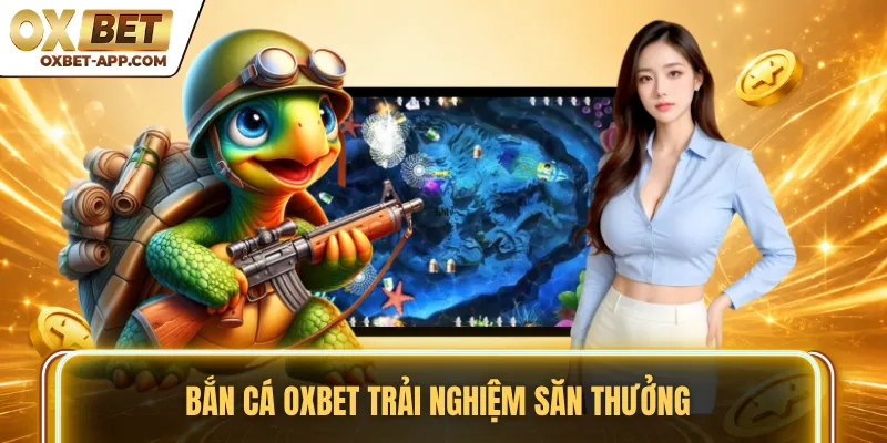 Bắn cá OXBET trải nghiệm săn thưởng